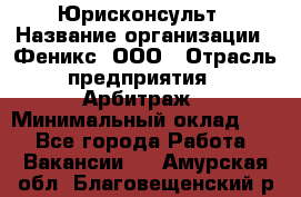 Юрисконсульт › Название организации ­ Феникс, ООО › Отрасль предприятия ­ Арбитраж › Минимальный оклад ­ 1 - Все города Работа » Вакансии   . Амурская обл.,Благовещенский р-н